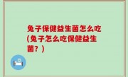 兔子保健益生菌怎么吃(兔子怎么吃保健益生菌？)