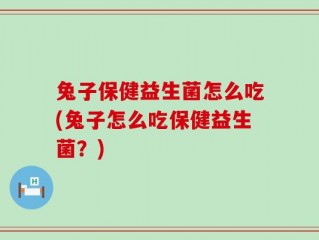 兔子保健益生菌怎么吃(兔子怎么吃保健益生菌？)