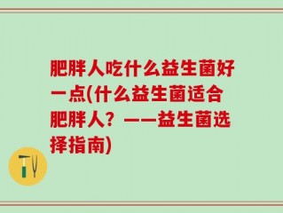 肥胖人吃什么益生菌好一点(什么益生菌适合肥胖人？——益生菌选择指南)