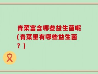 青菜富含哪些益生菌呢(青菜里有哪些益生菌？)