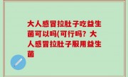 大人感冒拉肚子吃益生菌可以吗(可行吗？大人感冒拉肚子服用益生菌