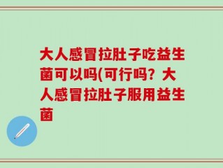 大人感冒拉肚子吃益生菌可以吗(可行吗？大人感冒拉肚子服用益生菌