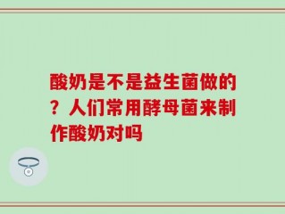 酸奶是不是益生菌做的？人们常用酵母菌来制作酸奶对吗