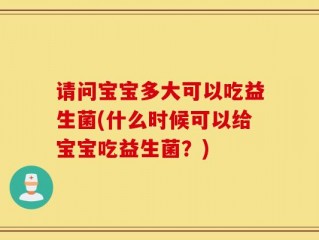 请问宝宝多大可以吃益生菌(什么时候可以给宝宝吃益生菌？)