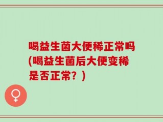 喝益生菌大便稀正常吗(喝益生菌后大便变稀是否正常？)