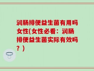 润肠排便益生菌有用吗女性(女性必看：润肠排便益生菌实际有效吗？)