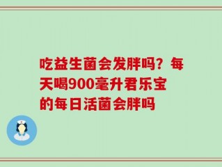 吃益生菌会发胖吗？每天喝900毫升君乐宝的每日活菌会胖吗