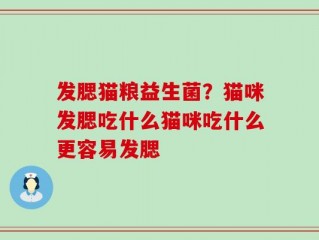 发腮猫粮益生菌？猫咪发腮吃什么猫咪吃什么更容易发腮