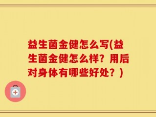 益生菌金健怎么写(益生菌金健怎么样？用后对身体有哪些好处？)