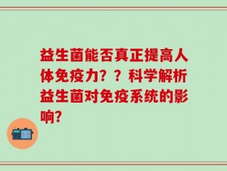 益生菌能否真正提高人体免疫力？？科学解析益生菌对免疫系统的影响？