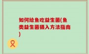 如何给鱼吃益生菌(鱼类益生菌摄入方法指南)