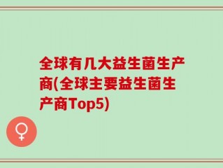 全球有几大益生菌生产商(全球主要益生菌生产商Top5)