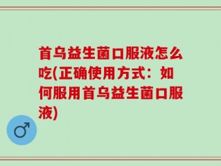 首乌益生菌口服液怎么吃(正确使用方式：如何服用首乌益生菌口服液)