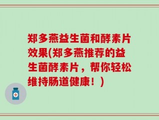 郑多燕益生菌和酵素片效果(郑多燕推荐的益生菌酵素片，帮你轻松维持肠道健康！)
