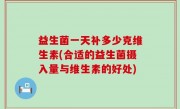 益生菌一天补多少克维生素(合适的益生菌摄入量与维生素的好处)