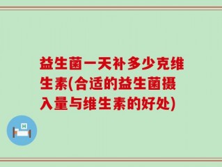 益生菌一天补多少克维生素(合适的益生菌摄入量与维生素的好处)