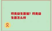 拜奥益生菌猫？拜奥益生菌怎么样