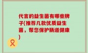代言的益生菌有哪些牌子(推荐几款优质益生菌，帮您保护肠道健康)