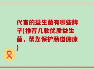 代言的益生菌有哪些牌子(推荐几款优质益生菌，帮您保护肠道健康)