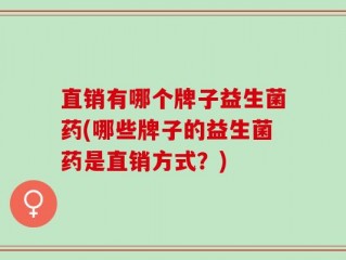 直销有哪个牌子益生菌药(哪些牌子的益生菌药是直销方式？)