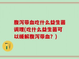 腹泻带血吃什么益生菌调理(吃什么益生菌可以缓解腹泻带血？)