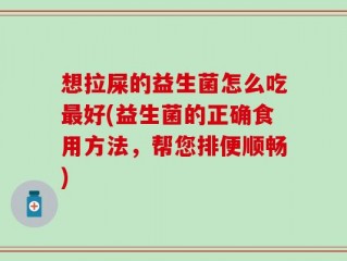 想拉屎的益生菌怎么吃最好(益生菌的正确食用方法，帮您排便顺畅)