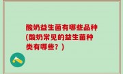 酸奶益生菌有哪些品种(酸奶常见的益生菌种类有哪些？)