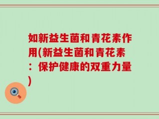 如新益生菌和青花素作用(新益生菌和青花素：保护健康的双重力量)