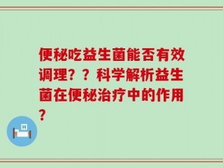 便秘吃益生菌能否有效调理？？科学解析益生菌在便秘治疗中的作用？