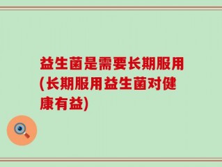 益生菌是需要长期服用(长期服用益生菌对健康有益)