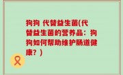 狗狗 代替益生菌(代替益生菌的营养品：狗狗如何帮助维护肠道健康？)