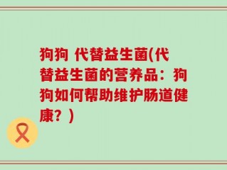 狗狗 代替益生菌(代替益生菌的营养品：狗狗如何帮助维护肠道健康？)