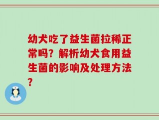 幼犬吃了益生菌拉稀正常吗？解析幼犬食用益生菌的影响及处理方法？