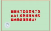 猫猫吃了益生菌吐了怎么办？应急处理方法和猫咪肠胃保健建议？