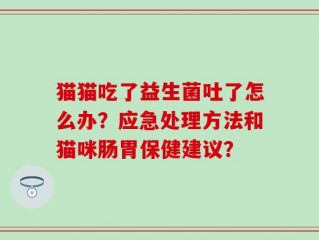 猫猫吃了益生菌吐了怎么办？应急处理方法和猫咪肠胃保健建议？