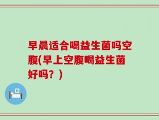 早晨适合喝益生菌吗空腹(早上空腹喝益生菌好吗？)