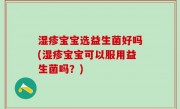 湿疹宝宝选益生菌好吗(湿疹宝宝可以服用益生菌吗？)