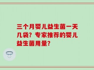 三个月婴儿益生菌一天几袋？专家推荐的婴儿益生菌用量？
