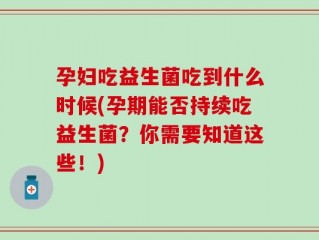 孕妇吃益生菌吃到什么时候(孕期能否持续吃益生菌？你需要知道这些！)