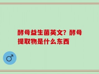 酵母益生菌英文？酵母提取物是什么东西