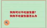 狗狗可以不吃益生菌？狗狗不吃益生菌怎么办
