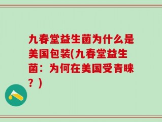 九春堂益生菌为什么是美国包装(九春堂益生菌：为何在美国受青睐？)