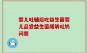 婴儿吐辅后吃益生菌婴儿品尝益生菌缓解吐奶问题