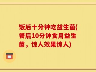 饭后十分钟吃益生菌(餐后10分钟食用益生菌，惊人效果惊人)