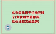 女性益生菌平价推荐牌子(女性益生菌推荐：性价比超高的品牌)