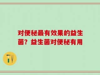 对便秘最有效果的益生菌？益生菌对便秘有用