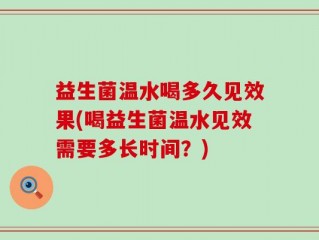益生菌温水喝多久见效果(喝益生菌温水见效需要多长时间？)