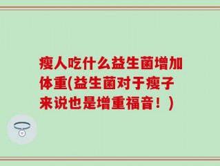 瘦人吃什么益生菌增加体重(益生菌对于瘦子来说也是增重福音！)