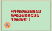 对牛奶过敏益生菌会过敏吗(益生菌是否适合牛奶过敏者？)