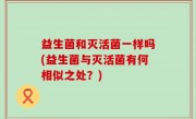 益生菌和灭活菌一样吗(益生菌与灭活菌有何相似之处？)